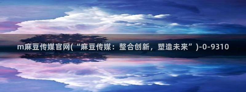 麻豆传媒md官网：m麻豆传媒官网(“麻豆传媒：整合创新，塑造未来”)