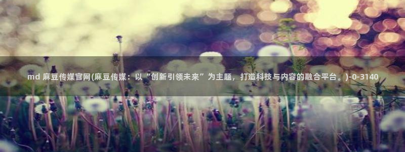 台湾免费麻豆传媒官网：md 麻豆传媒官网(麻豆传媒：以“创新引领未来”为主题，打造科技与内容的融合平台。)