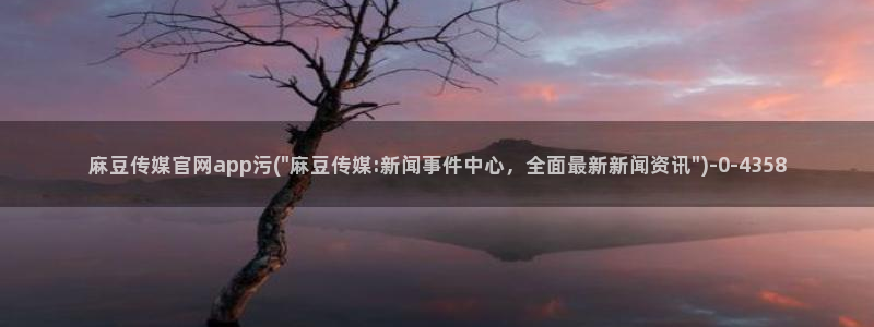麻豆传媒官网mod：麻豆传媒官网app污(\