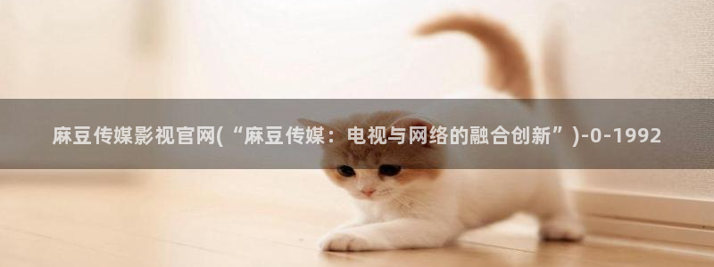 麻豆swag传媒官网：麻豆传媒影视官网(“麻豆传媒：电视与网络的融合创新”)
