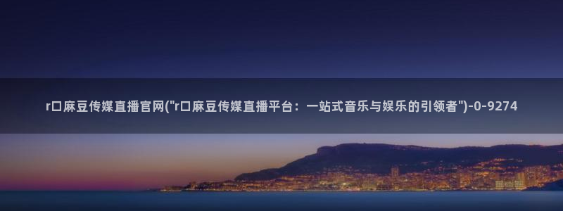 麻豆传媒官网介绍：r口麻豆传媒直播官网(\